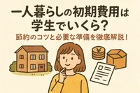 一人暮らしの初期費用は学生でいくら？節約のコツと必要な準備を徹底解説！