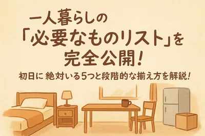 一人暮らしの「必要なものリスト」を完全公開！初日に絶対いる5つと段階的な揃え方を解説！