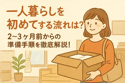 一人暮らしを初めてする流れは？2〜3ヶ月前からの準備手順を徹底解説！